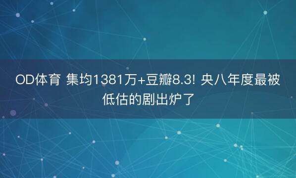 OD体育 集均1381万+豆瓣8.3! 央八年度最被低估的剧出炉了