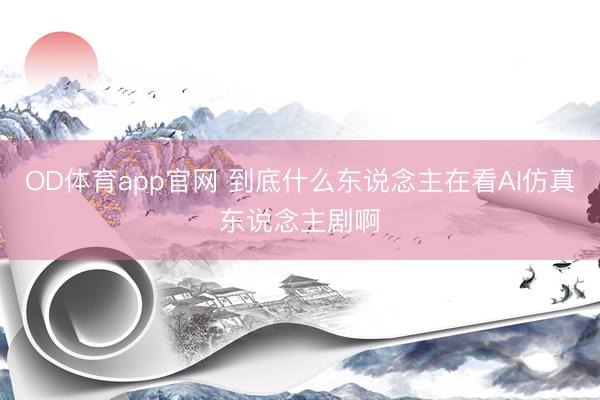 OD体育app官网 到底什么东说念主在看AI仿真东说念主剧啊