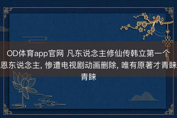 OD体育app官网 凡东说念主修仙传韩立第一个恩东说念主, 惨遭电视剧动画删除, 唯有原著才青睐