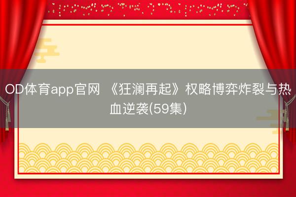 OD体育app官网 《狂澜再起》权略博弈炸裂与热血逆袭(59集)