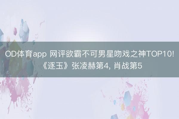 OD体育app 网评欲霸不可男星吻戏之神TOP10! 《逐玉》张凌赫第4, 肖战第5