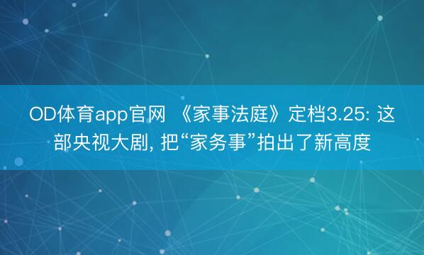 OD体育app官网 《家事法庭》定档3.25: 这部央视大剧, 把“家务事”拍出了新高度