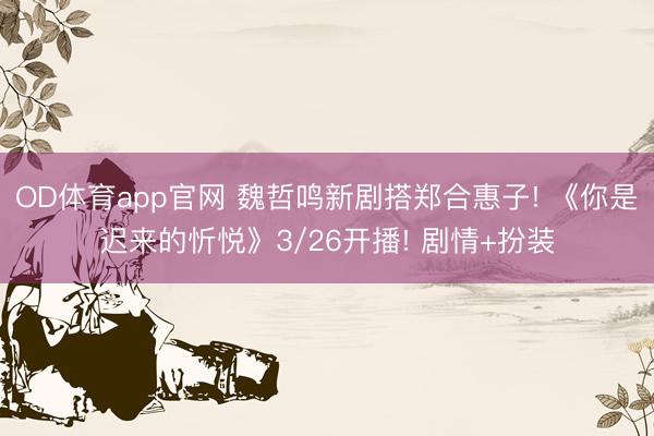OD体育app官网 魏哲鸣新剧搭郑合惠子! 《你是迟来的忻悦》3/26开播! 剧情+扮装