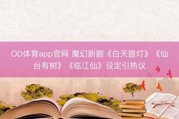 OD体育app官网 魔幻新剧《白天提灯》《仙台有树》《临江仙》设定引热议