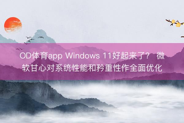 OD体育app Windows 11好起来了？ 微软甘心对系统性能和矜重性作全面优化