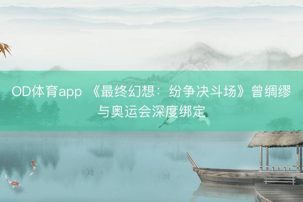 OD体育app 《最终幻想:纷争决斗场》曾绸缪与奥运会深度绑定