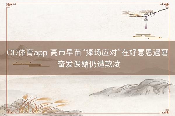 OD体育app 高市早苗“捧场应对”在好意思遇窘 奋发谀媚仍遭欺凌