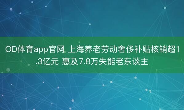 OD体育app官网 上海养老劳动奢侈补贴核销超1.3亿元 惠及7.8万失能老东谈主
