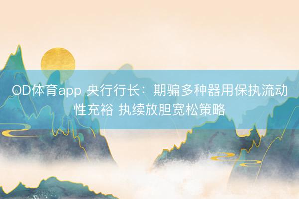 OD体育app 央行行长:期骗多种器用保执流动性充裕 执续放胆宽松策略