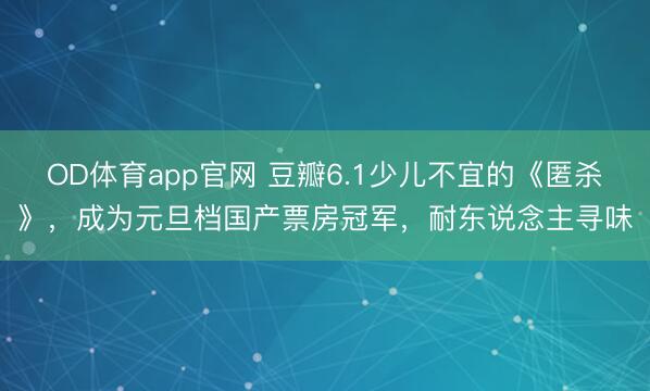 OD体育app官网 豆瓣6.1少儿不宜的《匿杀》，成为元旦档国产票房冠军，耐东说念主寻味