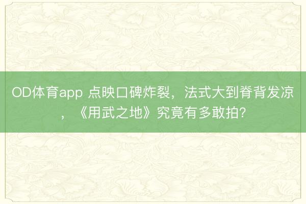 OD体育app 点映口碑炸裂，法式大到脊背发凉，《用武之地》究竟有多敢拍？