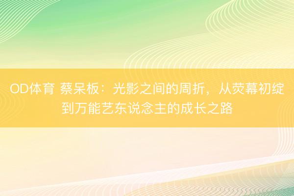 OD体育 蔡呆板：光影之间的周折，从荧幕初绽到万能艺东说念主的成长之路