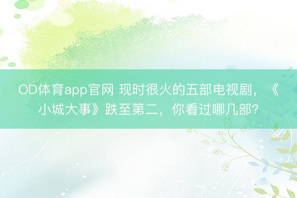 OD体育app官网 现时很火的五部电视剧，《小城大事》跌至第二，你看过哪几部？