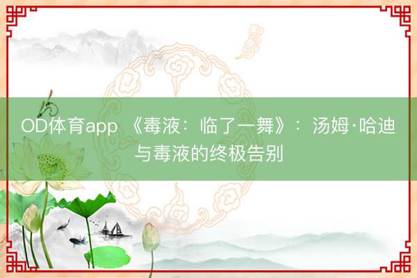 OD体育app 《毒液：临了一舞》：汤姆·哈迪与毒液的终极告别