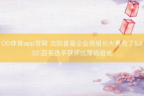 OD体育app官网 沈阳首届企业班组长大赛完了 百名选手获评优厚班组长