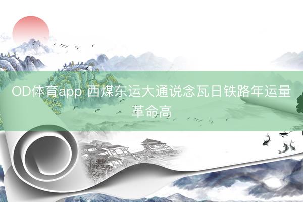 OD体育app 西煤东运大通说念瓦日铁路年运量革命高