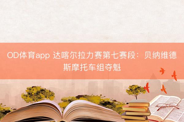 OD体育app 达喀尔拉力赛第七赛段：贝纳维德斯摩托车组夺魁