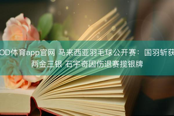 OD体育app官网 马来西亚羽毛球公开赛：国羽斩获两金三银 石宇奇因伤退赛揽银牌