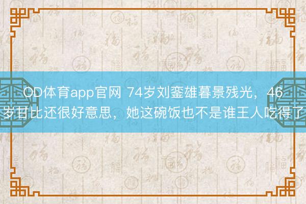 OD体育app官网 74岁刘銮雄暮景残光,46岁甘比还很好意思,她这碗饭也不是谁王人吃得了