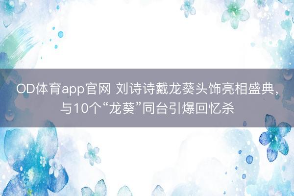 OD体育app官网 刘诗诗戴龙葵头饰亮相盛典,与10个“龙葵”同台引爆回忆杀