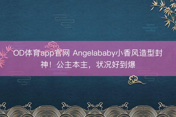 OD体育app官网 Angelababy小香风造型封神!公主本主,状况好到爆
