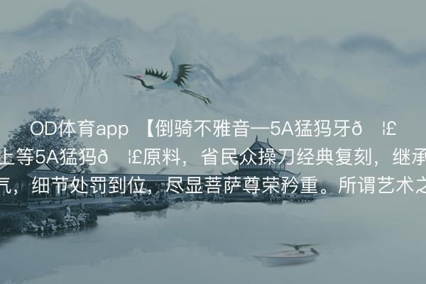 OD体育app 【倒骑不雅音—5A猛犸牙🦣名家全品复刻款】臻选上等5A猛犸🦣原料，省民众操刀经典复刻，继承纯手工打造，造型大气，细节处罚到位，尽显菩萨尊荣矜重。所谓艺术之好意思源于生计，捕捉内心深处的感叹与体会，赋予作品灵魂，如斯重器实属费事的典藏佳作！#宠物AI影视名处所# #不雅音#