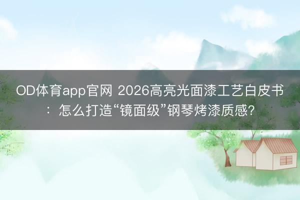 OD体育app官网 2026高亮光面漆工艺白皮书：怎么打造“镜面级”钢琴烤漆质感？