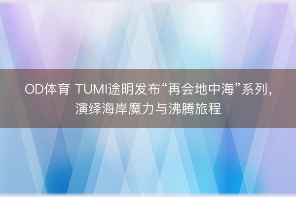 OD体育 TUMI途明发布“再会地中海”系列，演绎海岸魔力与沸腾旅程