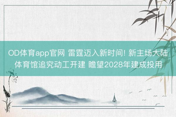 OD体育app官网 雷霆迈入新时间! 新主场大陆体育馆追究动工开建 瞻望2028年建成投用