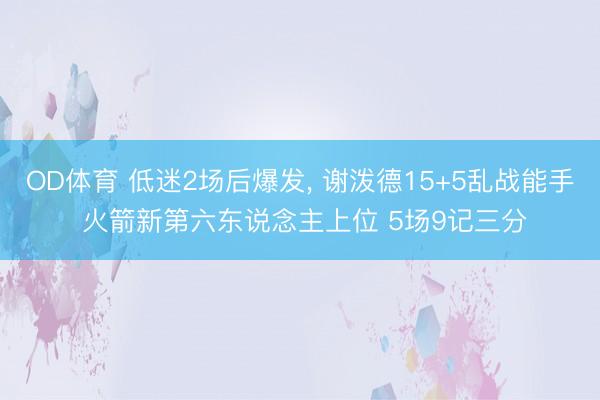 OD体育 低迷2场后爆发, 谢泼德15+5乱战能手 火箭新第六东说念主上位 5场9记三分