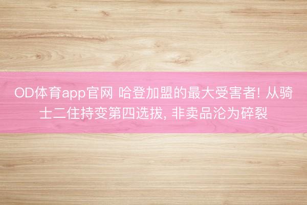 OD体育app官网 哈登加盟的最大受害者! 从骑士二住持变第四选拔, 非卖品沦为碎裂