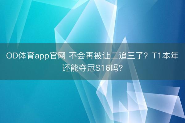 OD体育app官网 不会再被让二追三了？T1本年还能夺冠S16吗？