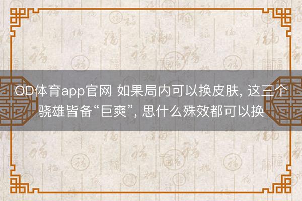 OD体育app官网 如果局内可以换皮肤, 这三个骁雄皆备“巨爽”, 思什么殊效都可以换