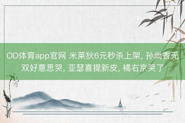 OD体育app官网 米莱狄6元秒杀上架, 孙尚香无双好意思哭, 亚瑟喜提新皮, 橘右京哭了