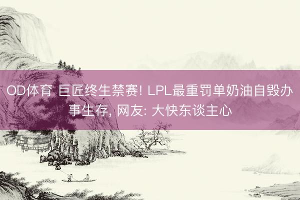 OD体育 巨匠终生禁赛! LPL最重罚单奶油自毁办事生存, 网友: 大快东谈主心