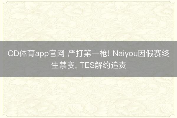 OD体育app官网 严打第一枪! Naiyou因假赛终生禁赛, TES解约追责