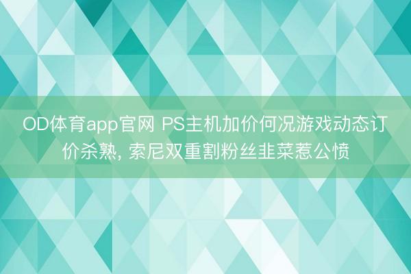 OD体育app官网 PS主机加价何况游戏动态订价杀熟, 索尼双重割粉丝韭菜惹公愤