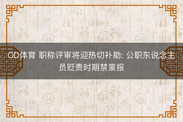 OD体育 职称评审将迎热切补助: 公职东说念主员贬责时期禁禀报