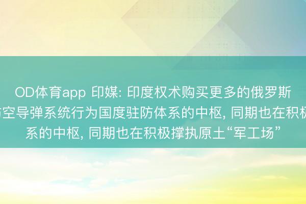 OD体育app 印媒: 印度权术购买更多的俄罗斯兵器, 并以S-400防空导弹系统行为国度驻防体系的中枢, 同期也在积极撑执原土“军工场”
