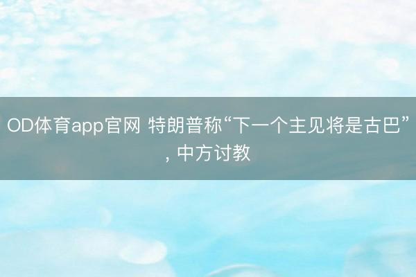 OD体育app官网 特朗普称“下一个主见将是古巴”, 中方讨教