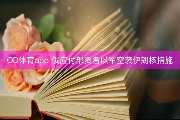 OD体育app 俄应付部责备以军空袭伊朗核措施