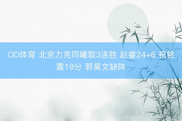OD体育 北京力克同曦取3连胜 赵睿24+6 祝铭震19分 郭昊文缺阵