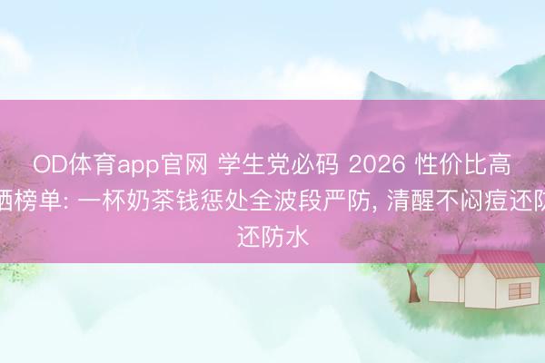 OD体育app官网 学生党必码 2026 性价比高防晒榜单: 一杯奶茶钱惩处全波段严防, 清醒不闷痘还防水