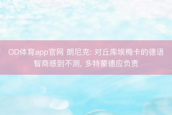OD体育app官网 朗尼克: 对丘库埃梅卡的德语智商感到不测, 多特蒙德应负责