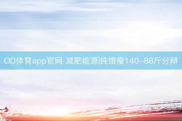 OD体育app官网 减肥能源|纯饿瘦140-88斤分辩