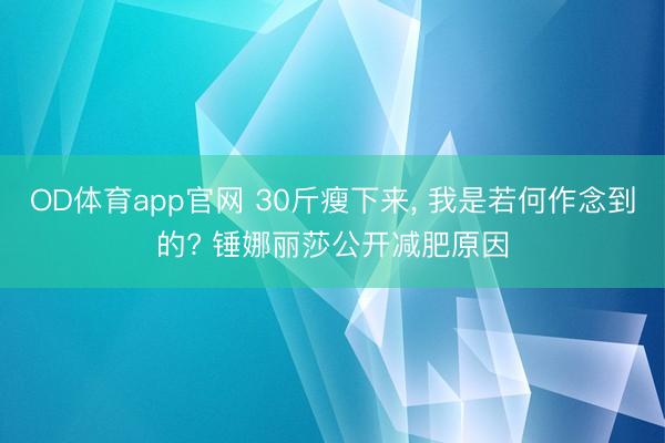OD体育app官网 30斤瘦下来, 我是若何作念到的? 锤娜丽莎公开减肥原因