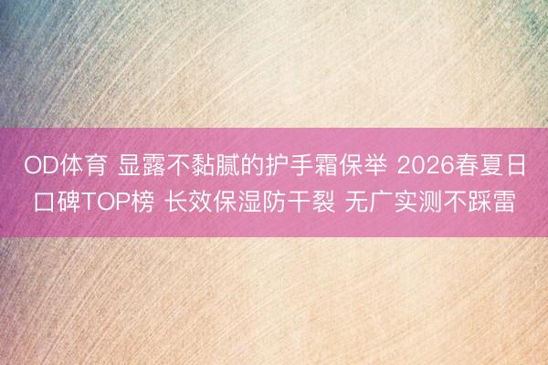 OD体育 显露不黏腻的护手霜保举 2026春夏日口碑TOP榜 长效保湿防干裂 无广实测不踩雷