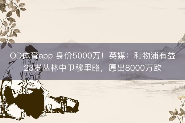 OD体育app 身价5000万！英媒：利物浦有益23岁丛林中卫穆里略，愿出8000万欧