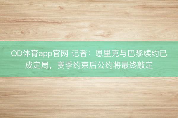 OD体育app官网 记者:恩里克与巴黎续约已成定局,赛季约束后公约将最终敲定