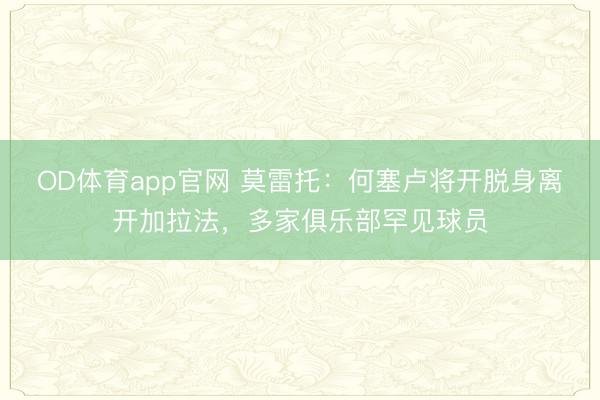 OD体育app官网 莫雷托：何塞卢将开脱身离开加拉法，多家俱乐部罕见球员